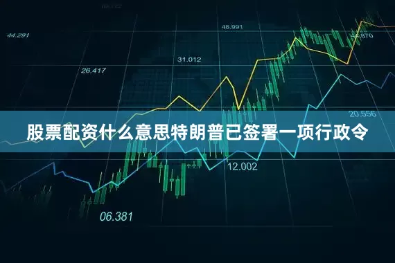股票配资什么意思特朗普已签署一项行政令