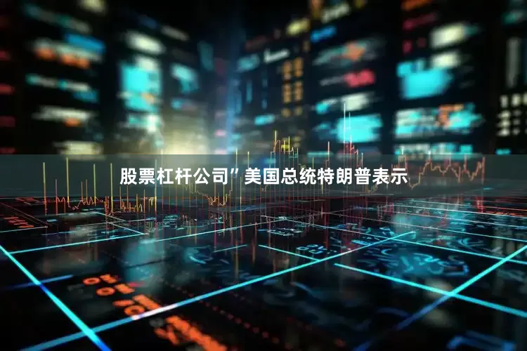 股票杠杆公司”美国总统特朗普表示