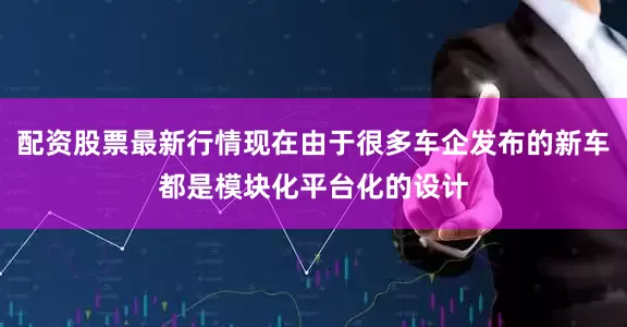 配资股票最新行情现在由于很多车企发布的新车都是模块化平台化的设计