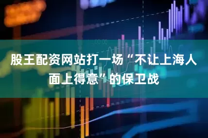 股王配资网站打一场“不让上海人面上得意”的保卫战