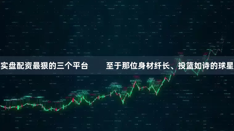 实盘配资最狠的三个平台        至于那位身材纤长、投篮如诗的球星